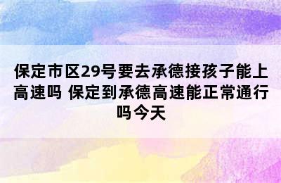 保定市区29号要去承德接孩子能上高速吗 保定到承德高速能正常通行吗今天